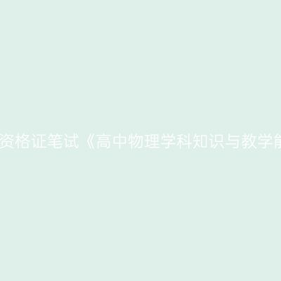 2019年海南教师资格证笔试《高中物理学科知识与教学能力》 试卷结构